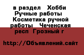  в раздел : Хобби. Ручные работы » Косметика ручной работы . Чеченская респ.,Грозный г.